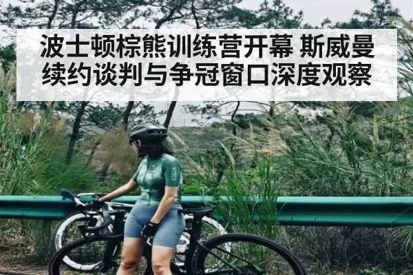 波士顿棕熊训练营开幕 斯威曼续约谈判与争冠窗口深度观察