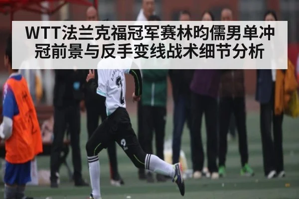 WTT法兰克福冠军赛林昀儒男单冲冠前景与反手变线战术细节分析（hth）