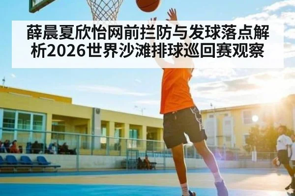薛晨夏欣怡网前拦防与发球落点解析2026世界沙滩排球巡回赛观察 - hth